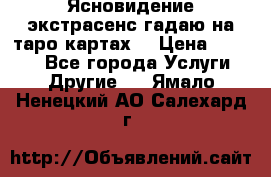 Ясновидение экстрасенс гадаю на таро картах  › Цена ­ 1 000 - Все города Услуги » Другие   . Ямало-Ненецкий АО,Салехард г.